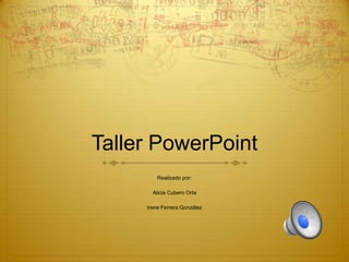Taller PowerPoint
         Realizado por:

       Alicia Cubero Orta

     Irene Ferrera González
 