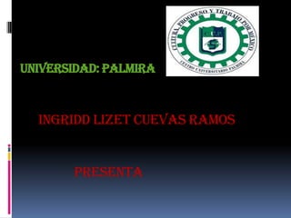 UNIVERSIDAD: PALMIRA
INGRIDD LIZET CUEVAS RAMOS
PRESENTA
 