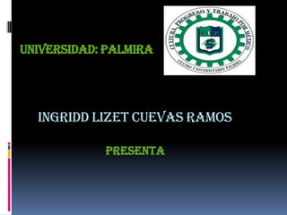 UNIVERSIDAD: PALMIRA
INGRIDD LIZET CUEVAS RAMOS
presenta
 