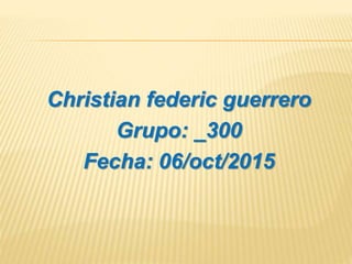 Christian federic guerrero
Grupo: _300
Fecha: 06/oct/2015
 