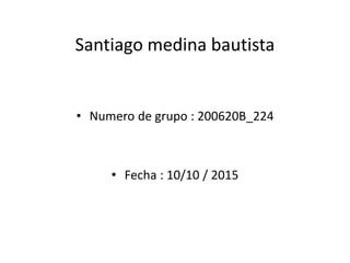 Santiago medina bautista
• Numero de grupo : 200620B_224
• Fecha : 10/10 / 2015
 