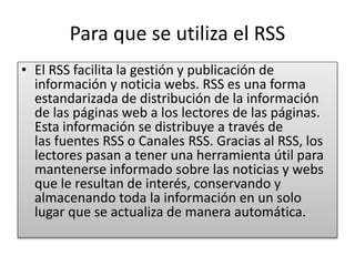Para que se utiliza el RSS
• El RSS facilita la gestión y publicación de
información y noticia webs. RSS es una forma
esta...