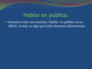 Hablar en público.
 Intentar evitar nerviosismo. Hablar en público no es
 difícil, es más, es algo que todos hacemos diariamente.
 