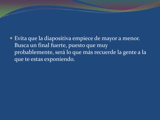  Evita que la diapositiva empiece de mayor a menor.
 Busca un final fuerte, puesto que muy
 probablemente, será lo que más recuerde la gente a la
 que te estas exponiendo.
 