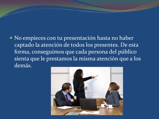  No empieces con tu presentación hasta no haber
 captado la atención de todos los presentes. De esta
 forma, conseguimos que cada persona del público
 sienta que le prestamos la misma atención que a los
 demás.
 