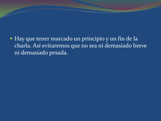  Hay que tener marcado un principio y un fin de la
 charla. Así evitaremos que no sea ni demasiado breve
 ni demasiado pesada.
 