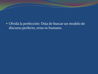 Olvida la perfección: Deja de buscar un modelo de
 discurso perfecto, errar es humano.
 