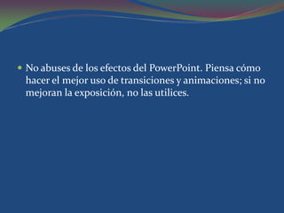  No abuses de los efectos del PowerPoint. Piensa cómo
 hacer el mejor uso de transiciones y animaciones; si no
 mejoran la exposición, no las utilices.
 