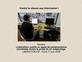 Reuters «Libération» publie un appel de parlementaires socialistes contre le projet de loi antipiratage. LIBERATION.FR : mardi 17 juin 2008 Contre la chasse aux internautes ! 