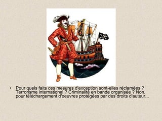 Pour quels faits ces mesures d'exception sont-elles réclamées ?  Terrorisme international ? Criminalité en bande organisée ? Non, pour téléchargement d'oeuvres protégées par des droits d'auteur... 
