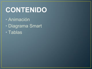 CONTENIDO
• Animación
• Diagrama Smart
• Tablas
 