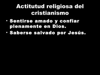 Actitutud religiosa del cristianismo Sentirse amado y confiar plenamente en Dios. Saberse salvado por Jesús. 