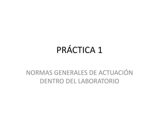 PRÁCTICA 1 
NORMAS GENERALES DE ACTUACIÓN 
DENTRO DEL LABORATORIO 
 