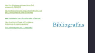 https://es.slideshare.net/corycz/tema-8-el-
presupuesto-12862690
http://cristhianamangandi.blogspot.com/2012/04/vent
ajas-y-limitaciones-del-presupuesto.html
www.monografias.com › Administración y Finanzas
https://prezi.com/k9txteqt_sj5/ventajas-y-
limitaciones-de-los-presupuestos/
www.emprendepyme.net › Contabilidad
Bibliografías
 