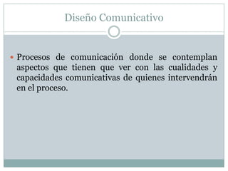 Diseño ComunicativoProcesos de comunicación donde se contemplan aspectos que tienen que ver con las cualidades y capacidades comunicativas de quienes intervendrán en el proceso.