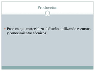 Producción Fase en que materializa el diseño, utilizando recursos y conocimientos técnicos.