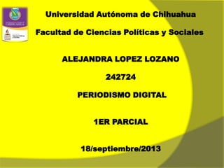 Universidad Autónoma de Chihuahua
Facultad de Ciencias Políticas y Sociales
ALEJANDRA LOPEZ LOZANO
242724
PERIODISMO DIGITAL
1ER PARCIAL
18/septiembre/2013
 