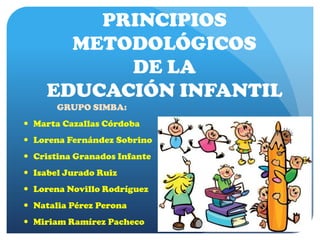 PRINCIPIOS
METODOLÓGICOS
DE LA
EDUCACIÓN INFANTIL
GRUPO SIMBA:
 Marta Cazallas Córdoba
 Lorena Fernández Sobrino
 Cristina Granados Infante
 Isabel Jurado Ruiz
 Lorena Novillo Rodríguez
 Natalia Pérez Perona
 Miriam Ramírez Pacheco
 