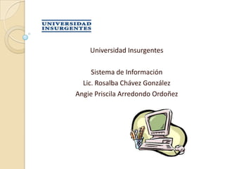 Universidad Insurgentes

     Sistema de Información
  Lic. Rosalba Chávez González
Angie Priscila Arredondo Ordoñez
 