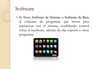 Software
   Se llama Software de Sistema o Software de Base
    al conjunto de programas que sirven para
    interactuar con el sistema, confiriendo control
    sobre el hardware, además de dar soporte a otros
    programas
 