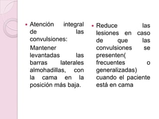Atención integral de las convulsiones:   Mantener levantadas las barras laterales almohadillas, con la cama en la posición más baja.Reduce las lesiones en caso de que las convulsiones se presenten( frecuentes o generalizadas) cuando el paciente está en cama