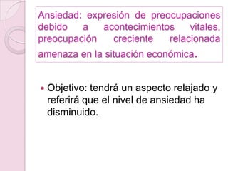Ansiedad: expresión de preocupaciones debido a acontecimientos vitales, preocupación creciente relacionada amenaza en la situación económica.Objetivo: tendrá un aspecto relajado y referirá que el nivel de ansiedad ha disminuido.