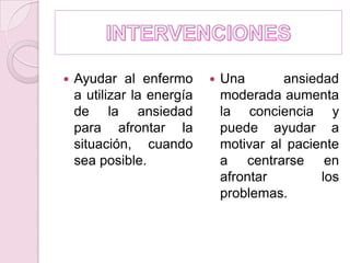 INTERVENCIONESAyudar al enfermo a utilizar la energía de la ansiedad para afrontar la situación, cuando sea posible.Una ansiedad moderada aumenta la conciencia y puede ayudar a motivar al paciente a centrarse en afrontar los problemas.
