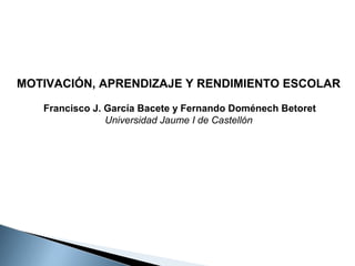 MOTIVACIÓN, APRENDIZAJE Y RENDIMIENTO ESCOLAR
Francisco J. García Bacete y Fernando Doménech Betoret
Universidad Jaume I de Castellón

 