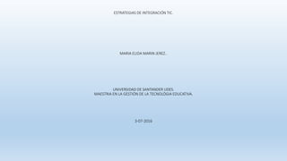 ESTRATEGIAS DE INTEGRACIÓN TIC.
MARIA ELIDA MARIN JEREZ..
UNIVERSIDAD DE SANTANDER UDES.
MAESTRIA EN LA GESTIÒN DE LA TECNOLÒGIA EDUCATIVA.
3-07-2016
 