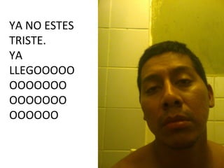 YA NO ESTES
TRISTE.
YA
LLEGOOOOO
OOOOOOO
OOOOOOO
OOOOOO
 