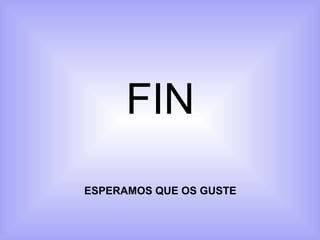 FIN
ESPERAMOS QUE OS GUSTE
 