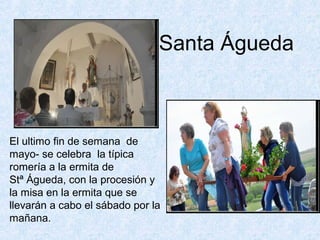 Santa Águeda



El ultimo fin de semana de
mayo- se celebra la típica
romería a la ermita de
Stª Águeda, con la procesión y
la misa en la ermita que se
llevarán a cabo el sábado por la
mañana.
 