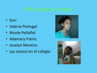 Mis mejores amigas
•   Son:
•   Valeria Portugal
•   Nicole Peñafiel
•   Adamary Freire
•   Joselyn Moreira
•   Las conoci en el colegio
 