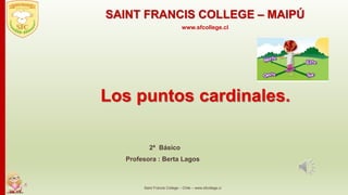 Los puntos cardinales.
2ª Básico
Profesora : Berta Lagos
Saint Francis College – Chile – www.sfcollege.cl
SAINT FRANCIS COLLEGE – MAIPÚ
www.sfcollege.cl
 