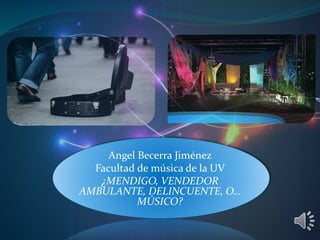 Angel Becerra Jiménez
Facultad de música de la UV
¿MENDIGO, VENDEDOR
AMBULANTE, DELINCUENTE, O…
MÚSICO?
 