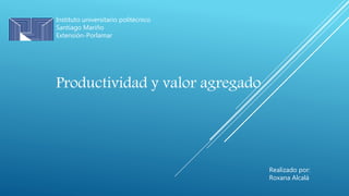 Instituto universitario politécnico
Santiago Mariño
Extensión-Porlamar
Realizado por:
Roxana Alcalá
Productividad y valor agregado
 