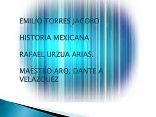 EMILIO TORRES JACOBO

HISTORIA MEXICANA

RAFAEL URZUA ARIAS.

MAESTRO ARQ. DANTE A
VELAZQUEZ
 
