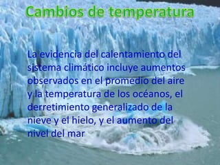 La evidencia del calentamiento del
sistema climático incluye aumentos
observados en el promedio del aire
y la temperatura de los océanos, el
derretimiento generalizado de la
nieve y el hielo, y el aumento del
nivel del mar
 