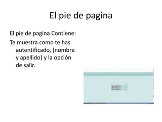 El pie de pagina
El pie de pagina Contiene:
Te muestra como te has
   autentificado, (nombre
   y apellido) y la opción
   de salir.
 