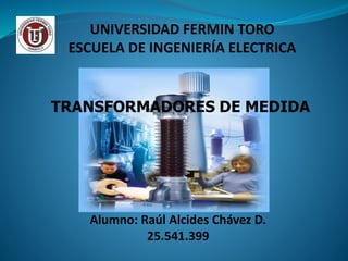 UNIVERSIDAD FERMIN TORO
ESCUELA DE INGENIERÍA ELECTRICA
TRANSFORMADORES DE MEDIDA
Alumno: Raúl Alcides Chávez D.
25.541.399
 