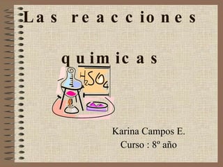 Las reacciones  quimicas Karina Campos E. Curso : 8º año 