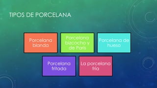 TIPOS DE PORCELANA 
Porcelana 
blanda 
Porcelana 
bizcocho y 
de París 
Porcelana de 
hueso 
Porcelana 
fritada 
La porcelana 
fría 
 