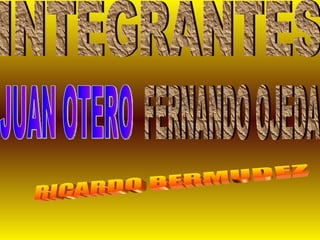 INTEGRANTES JUAN OTERO FERNANDO OJEDA RICARDO BERMUDEZ 