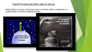 Relata hechos o sucesos, de personas cosas o animales, reales o imaginarios, se
puede utilizar en primera o segunda persona
 