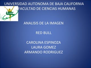 UNIVERSIDAD AUTONOMA DE BAJA CALIFORNIA
       FACULTAD DE CIENCIAS HUMANAS


         ANALISIS DE LA IMAGEN

               RED BULL

          CAROLINA ESPINOZA
            LAURA GOMEZ
         ARMANDO RODRIGUEZ
 