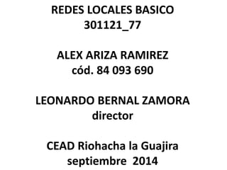 REDES LOCALES BASICO
301121_77
ALEX ARIZA RAMIREZ
cód. 84 093 690
LEONARDO BERNAL ZAMORA
director
CEAD Riohacha la Guajira
septiembre 2014
 
