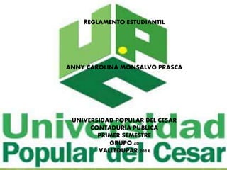 REGLAMENTO ESTUDIANTIL 
ANNY CAROLINA MONSALVO PRASCA 
UNIVERSIDAD POPULAR DEL CESAR 
CONTADURIA PUBLICA 
PRIMER SEMESTRE 
GRUPO 40 
VALLEDUPAR 2014 
 