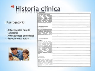 * 
Interrogatorio 
• Antecedentes heredo 
familiares 
• Antecedentes personales 
• Padecimiento actual 
 