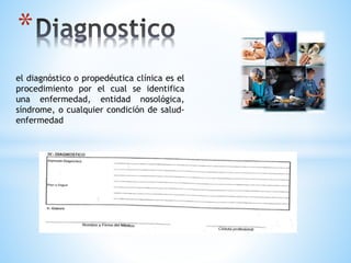 * 
el diagnóstico o propedéutica clínica es el 
procedimiento por el cual se identifica 
una enfermedad, entidad nosológica, 
síndrome, o cualquier condición de salud-enfermedad 
 