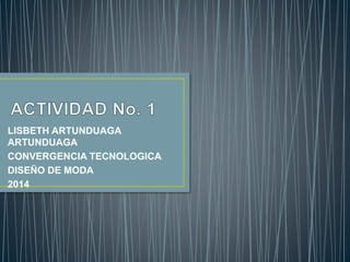 LISBETH ARTUNDUAGA 
ARTUNDUAGA 
CONVERGENCIA TECNOLOGICA 
DISEÑO DE MODA 
2014 
 